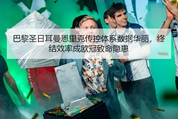 巴黎圣日耳曼恩里克传控体系数据华丽，终结效率成欧冠致命隐患