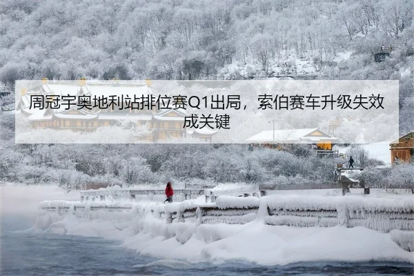 周冠宇奥地利站排位赛Q1出局，索伯赛车升级失效成关键