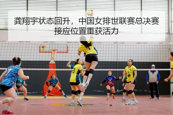 龚翔宇状态回升，中国女排世联赛总决赛接应位置重获活力