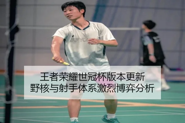 王者荣耀世冠杯版本更新 野核与射手体系激烈博弈分析