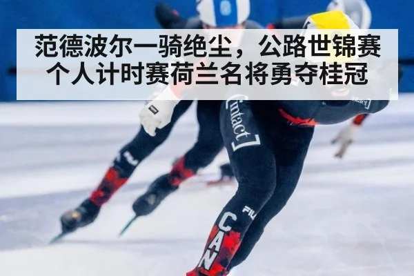 范德波尔一骑绝尘，公路世锦赛个人计时赛荷兰名将勇夺桂冠