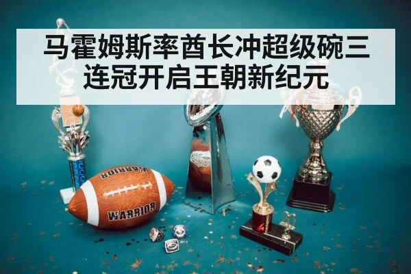 马霍姆斯率酋长冲超级碗三连冠开启王朝新纪元