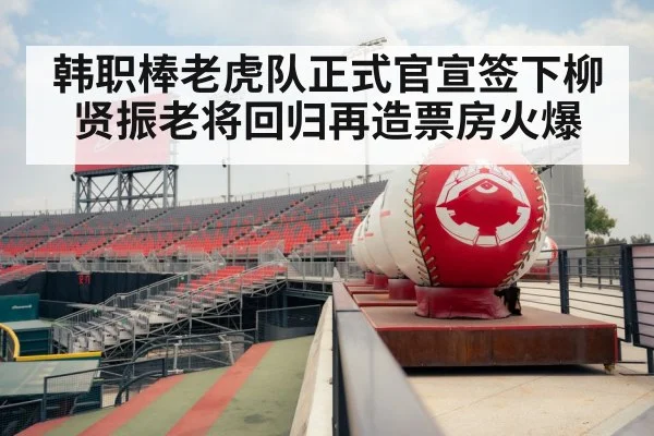 韩职棒老虎队正式官宣签下柳贤振老将回归再造票房火爆
