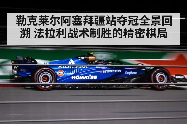勒克莱尔阿塞拜疆站夺冠全景回溯 法拉利战术制胜的精密棋局