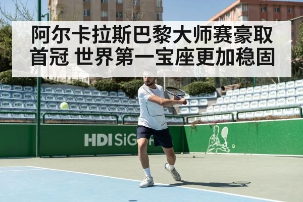 阿尔卡拉斯巴黎大师赛豪取首冠 世界第一宝座更加稳固