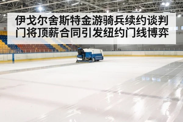 伊戈尔舍斯特金游骑兵续约谈判 门将顶薪合同引发纽约门线博弈