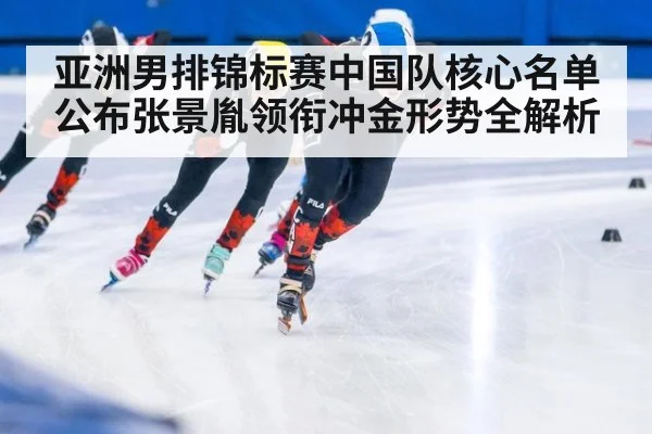 亚洲男排锦标赛中国队核心名单公布张景胤领衔冲金形势全解析