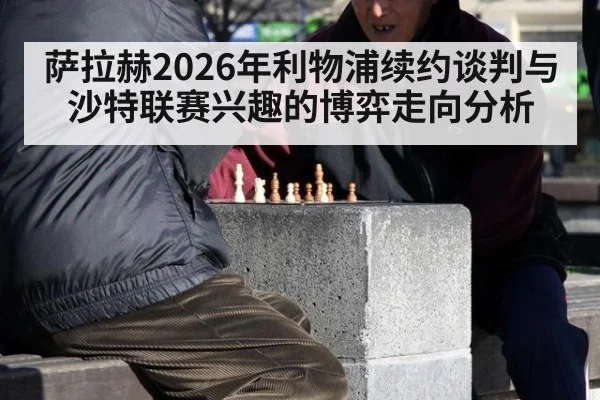 萨拉赫2026年利物浦续约谈判与沙特联赛兴趣的博弈走向分析