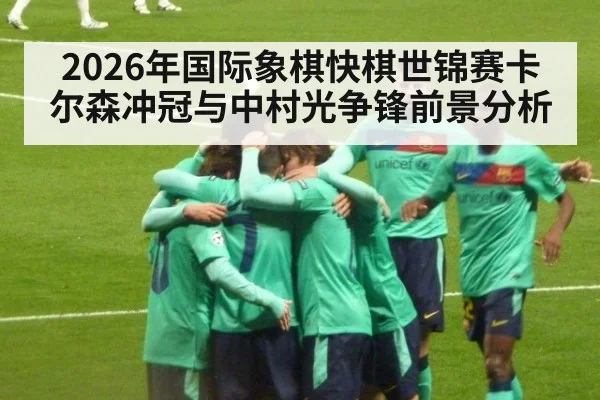 2026年国际象棋快棋世锦赛卡尔森冲冠与中村光争锋前景分析